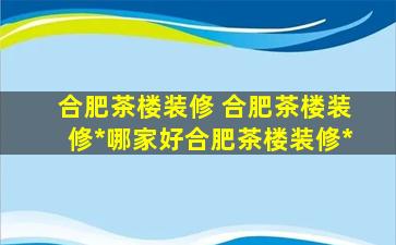合肥茶楼装修 合肥茶楼装修公司哪家好合肥茶楼装修多少钱